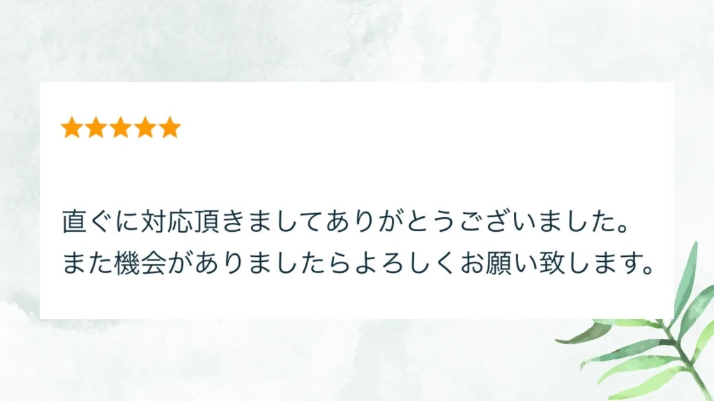 いただいた評価の原文：直ぐに対応頂きましてありがとうございました。また機会がありましたらよろしくお願い致します。