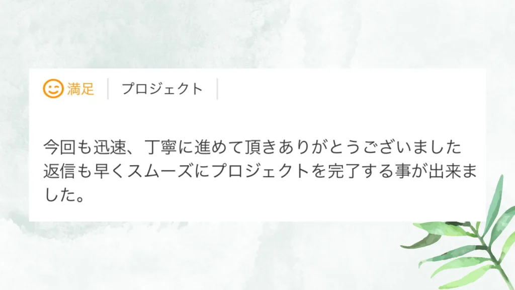 いただいた評価の原文：今回も迅速、丁寧に進めて頂きありがとうございました。返信も早くスムーズにプロジェクトを完了する事が出来ました。